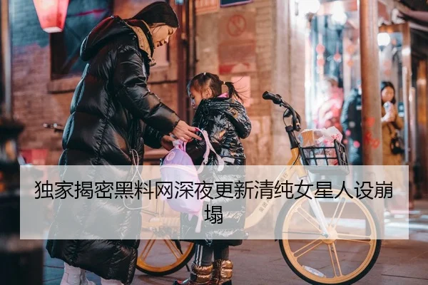 独家揭密黑料网深夜更新清纯女星人设崩塌