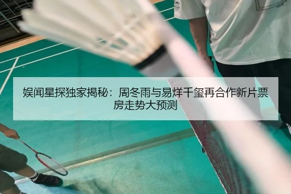 娱闻星探独家揭秘：周冬雨与易烊千玺再合作新片票房走势大预测